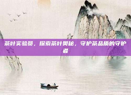 茶叶实验员，探索茶叶奥秘，守护茶品质的守护者