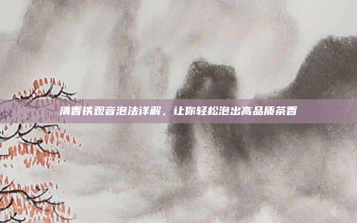 清香铁观音泡法详解，让你轻松泡出高品质茶香