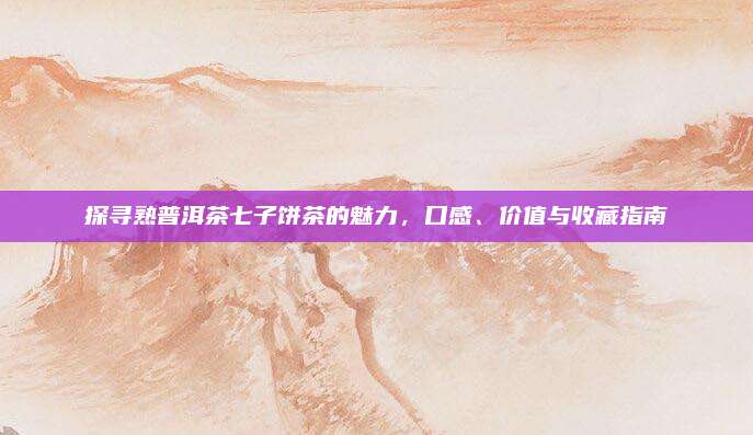 探寻熟普洱茶七子饼茶的魅力，口感、价值与收藏指南
