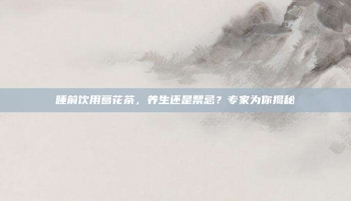 睡前饮用葛花茶，养生还是禁忌？专家为你揭秘