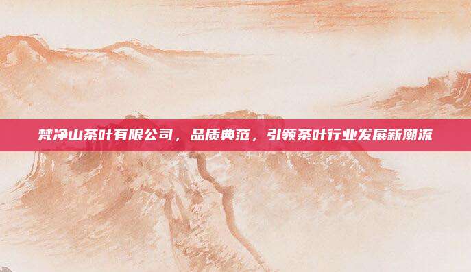 梵净山茶叶有限公司，品质典范，引领茶叶行业发展新潮流