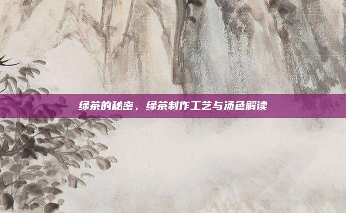 绿茶的秘密，绿茶制作工艺与汤色解读