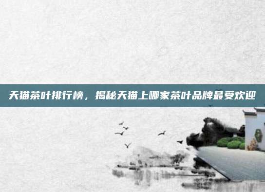 天猫茶叶排行榜，揭秘天猫上哪家茶叶品牌最受欢迎