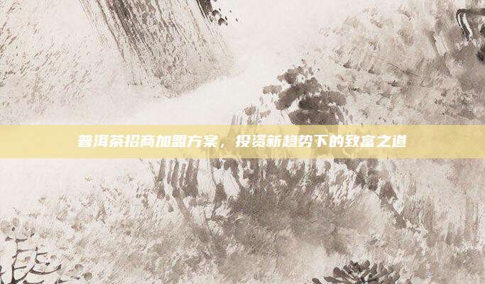 普洱茶招商加盟方案，投资新趋势下的致富之道