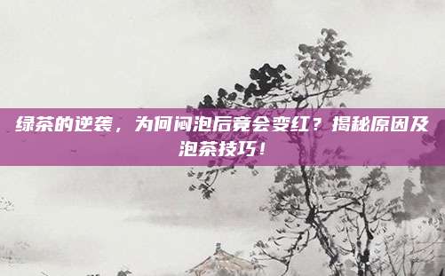 绿茶的逆袭，为何闷泡后竟会变红？揭秘原因及泡茶技巧！