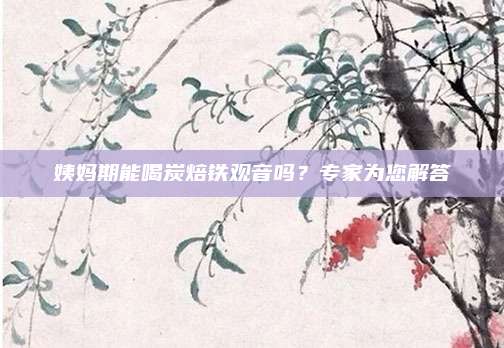 姨妈期能喝炭焙铁观音吗？专家为您解答
