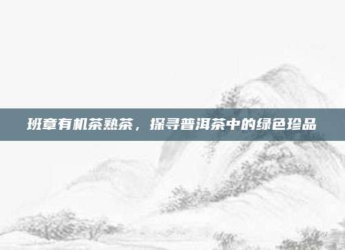 班章有机茶熟茶，探寻普洱茶中的绿色珍品