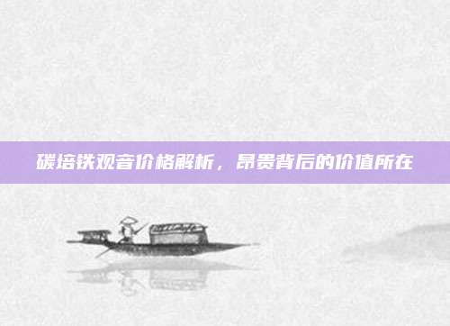 碳培铁观音价格解析，昂贵背后的价值所在