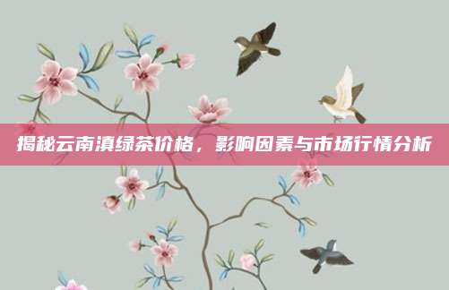 揭秘云南滇绿茶价格,影响因素与市场行情分析