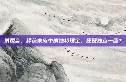 铁观音，绿茶家族中的独特瑰宝，还是独立一脉？
