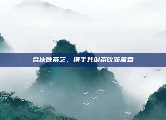 合伙做茶艺，携手共创茶饮新篇章