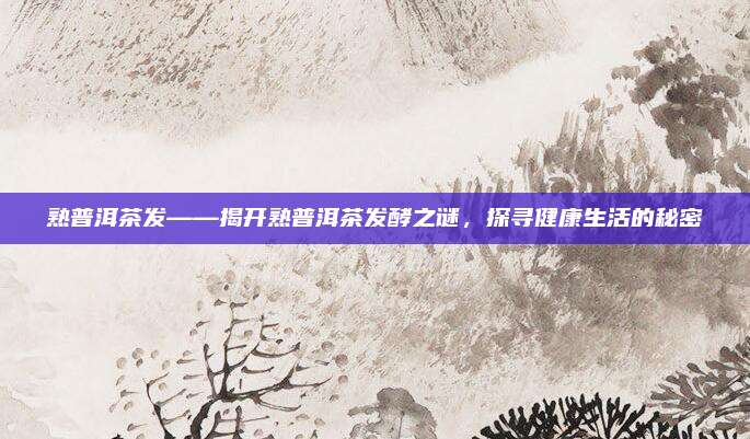 熟普洱茶发——揭开熟普洱茶发酵之谜，探寻健康生活的秘密