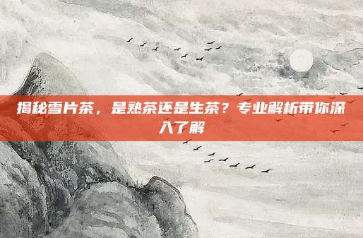揭秘雪片茶，是熟茶还是生茶？专业解析带你深入了解