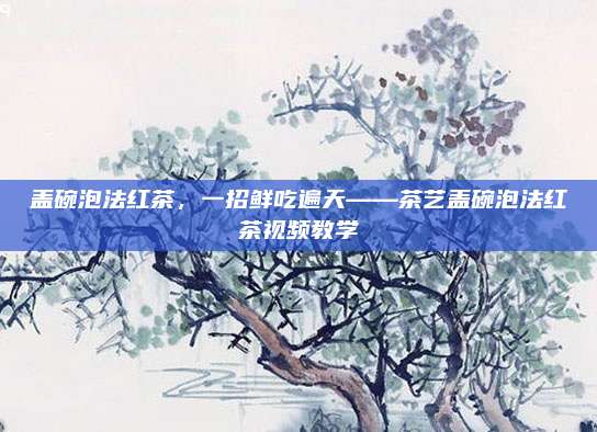 盖碗泡法红茶，一招鲜吃遍天——茶艺盖碗泡法红茶视频教学