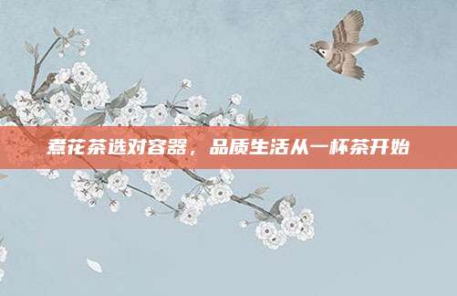 煮花茶选对容器，品质生活从一杯茶开始