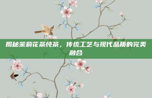 揭秘茉莉花茶纯茶，传统工艺与现代品质的完美融合