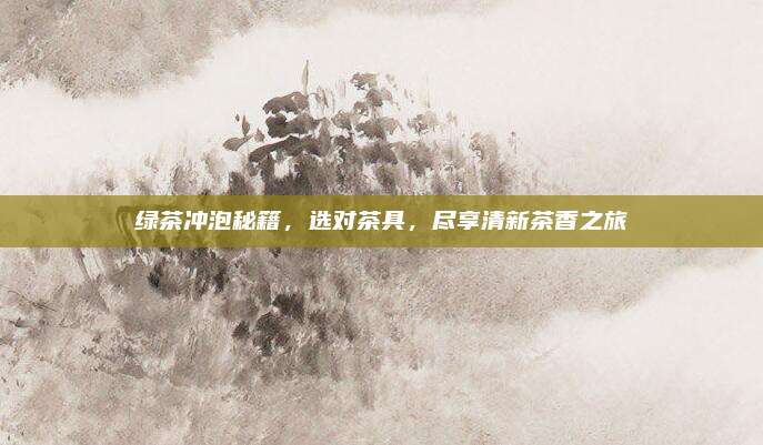 绿茶冲泡秘籍，选对茶具，尽享清新茶香之旅