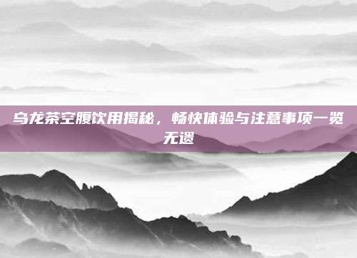 乌龙茶空腹饮用揭秘，畅快体验与注意事项一览无遗