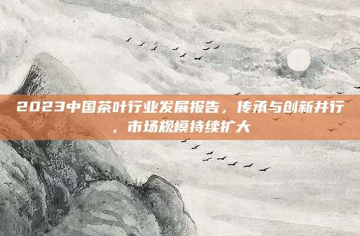 2023中国茶叶行业发展报告，传承与创新并行，市场规模持续扩大