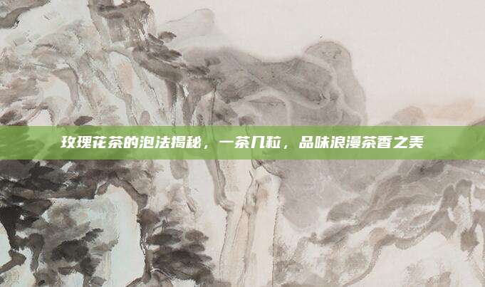 玫瑰花茶的泡法揭秘，一茶几粒，品味浪漫茶香之美