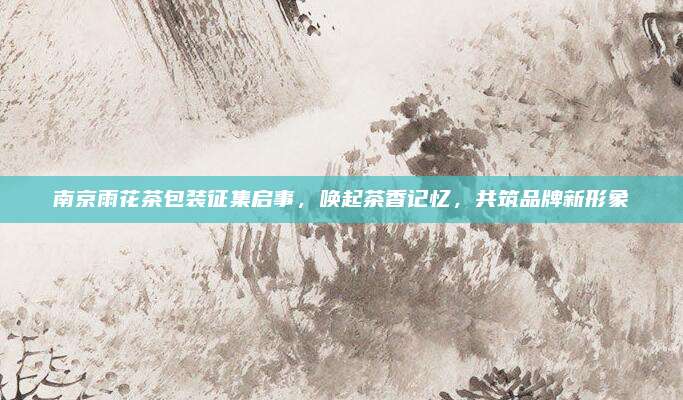 南京雨花茶包装征集启事，唤起茶香记忆，共筑品牌新形象