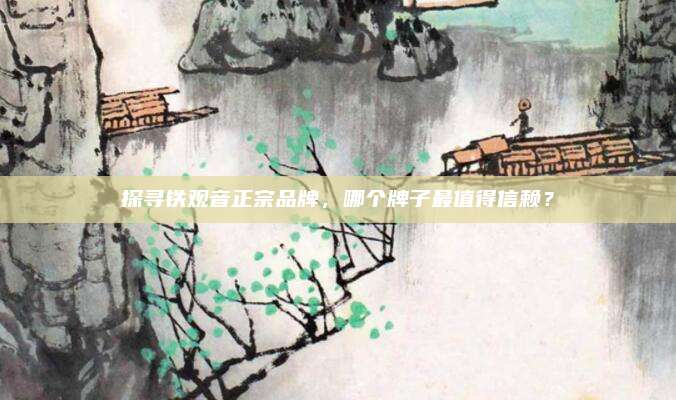 探寻铁观音正宗品牌,哪个牌子最值得信赖?