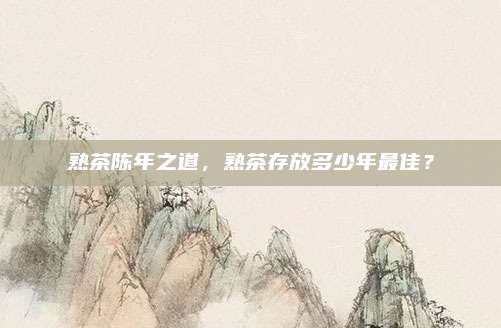 熟茶陈年之道，熟茶存放多少年最佳？
