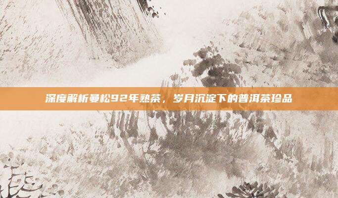 深度解析曼松92年熟茶，岁月沉淀下的普洱茶珍品