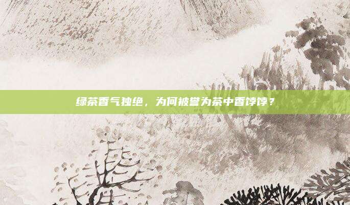 绿茶香气独绝，为何被誉为茶中香饽饽？