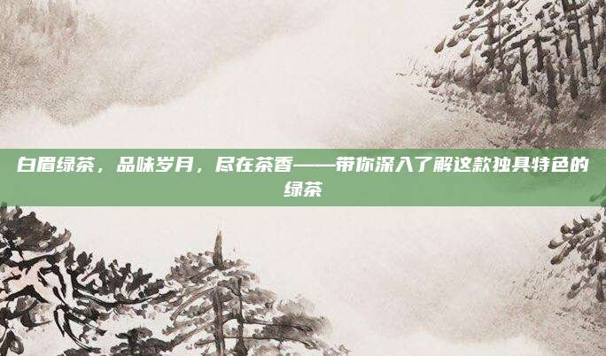 白眉绿茶，品味岁月，尽在茶香——带你深入了解这款独具特色的绿茶