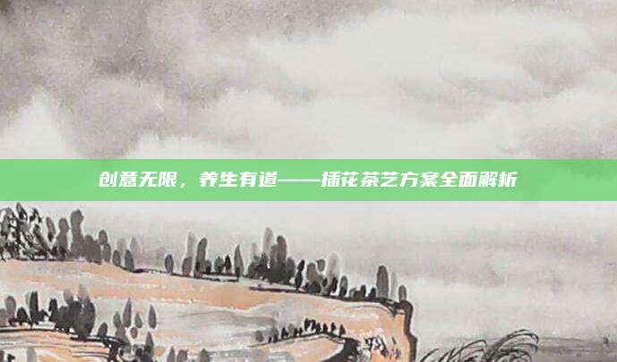 创意无限，养生有道——插花茶艺方案全面解析