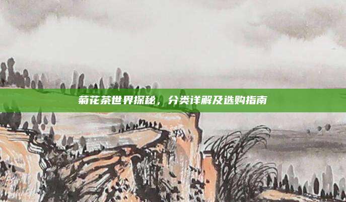 菊花茶世界探秘，分类详解及选购指南