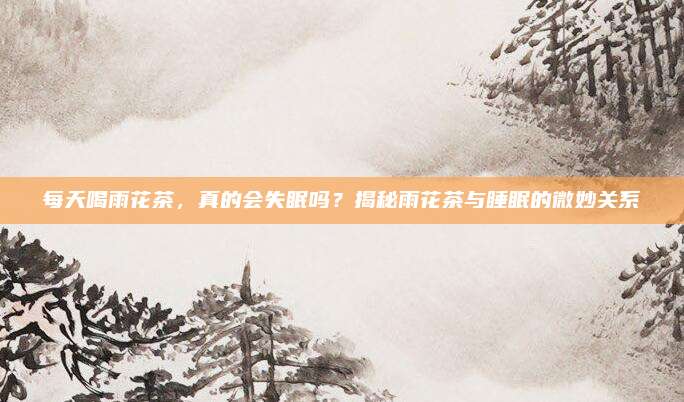 每天喝雨花茶，真的会失眠吗？揭秘雨花茶与睡眠的微妙关系