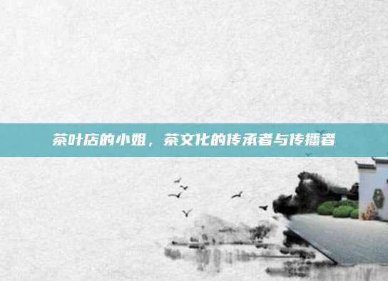 茶叶店的小姐，茶文化的传承者与传播者