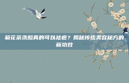 菊花茶洗脸真的可以祛痘?揭秘传统美容秘方的新功效