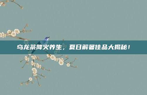 乌龙茶降火养生,夏日解暑佳品大揭秘!