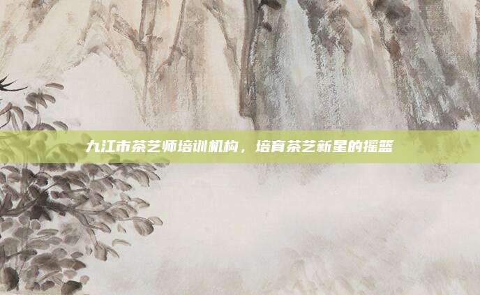 九江市茶艺师培训机构,培育茶艺新星的摇篮