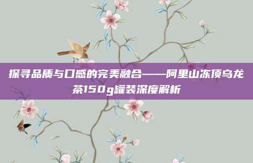 探寻品质与口感的完美融合——阿里山冻顶乌龙茶150g罐装深度解析