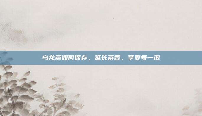 乌龙茶如何保存,延长茶香,享受每一泡