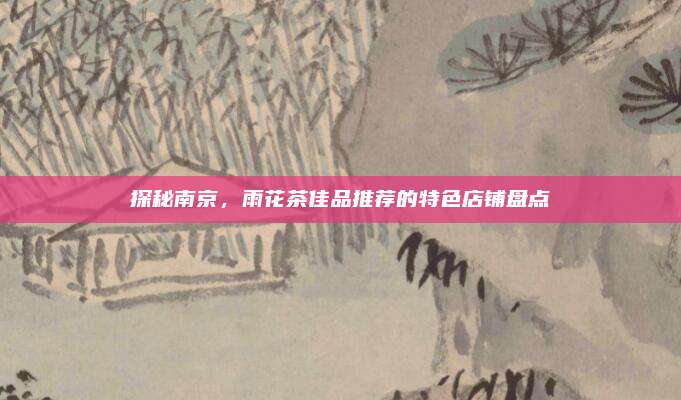 探秘南京,雨花茶佳品推荐的特色店铺盘点