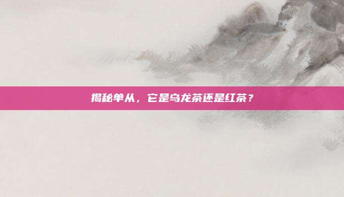 揭秘单从,它是乌龙茶还是红茶?