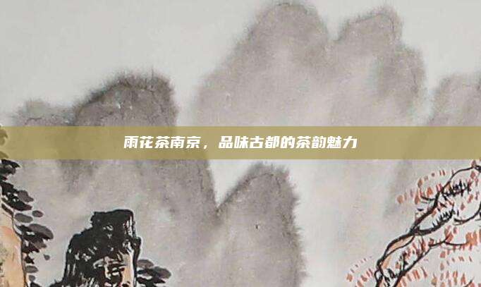雨花茶南京,品味古都的茶韵魅力