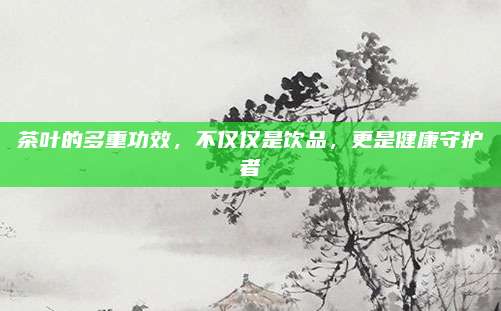 茶叶的多重功效，不仅仅是饮品，更是健康守护者
