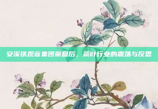 安溪铁观音集团崩盘后，茶叶行业的震荡与反思