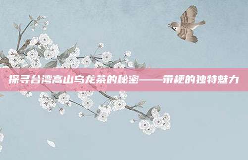 探寻台湾高山乌龙茶的秘密——带梗的独特魅力