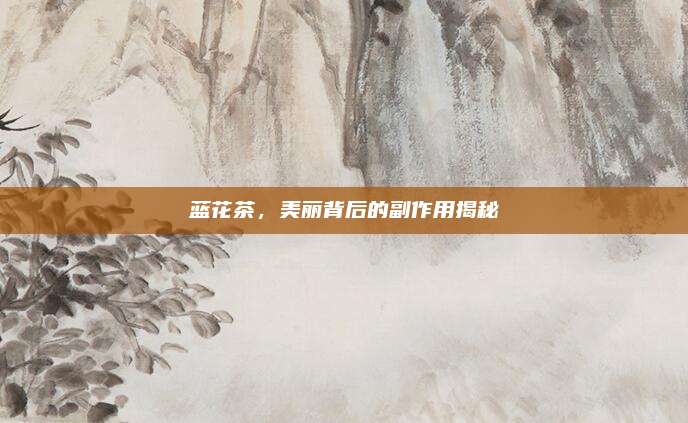 蓝花茶，美丽背后的副作用揭秘