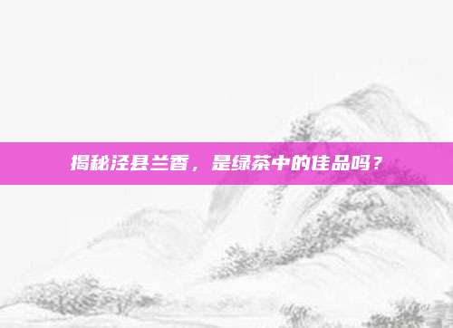 揭秘泾县兰香，是绿茶中的佳品吗？
