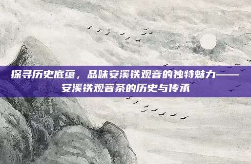 探寻历史底蕴，品味安溪铁观音的独特魅力——安溪铁观音茶的历史与传承