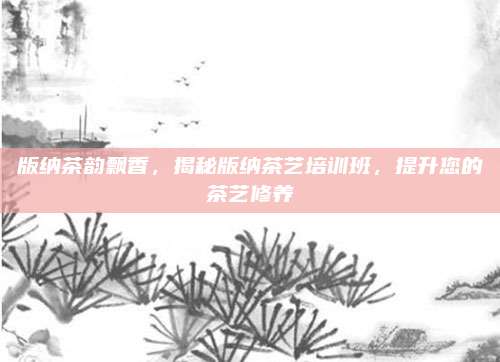 版纳茶韵飘香,揭秘版纳茶艺培训班,提升您的茶艺修养