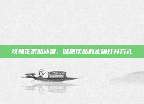 玫瑰花茶加冰糖,健康饮品的正确打开方式